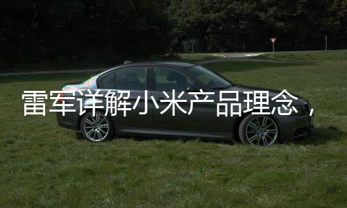 雷軍詳解小米產(chǎn)品理念，薄利策略鑄就物超所值