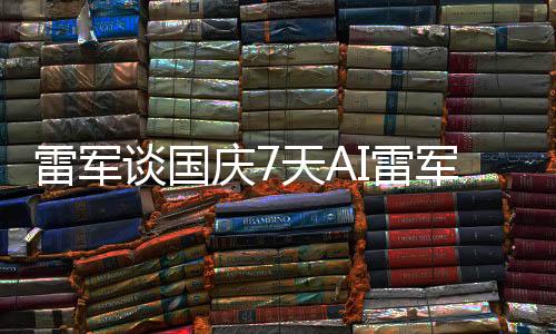 雷軍談國慶7天AI雷軍罵了8天，深度解析背后的故事與啟示