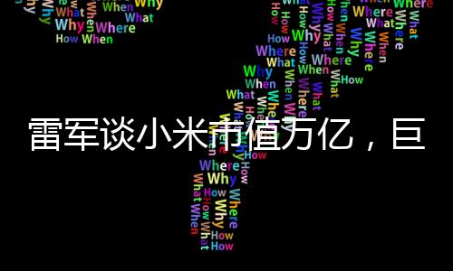 雷軍談小米市值萬億，巨頭背后的故事與展望