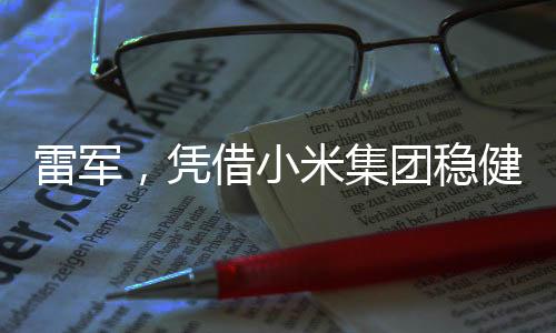 雷軍，憑借小米集團穩(wěn)健盈利，日賺超1800萬成就科技商業(yè)傳奇