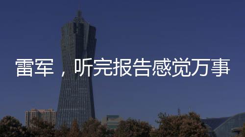 雷軍，聽(tīng)完報(bào)告感覺(jué)萬(wàn)事OK，展望未來(lái)布局一攬子計(jì)劃