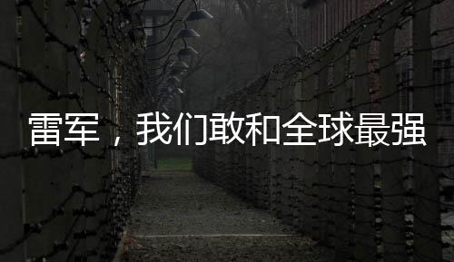 雷軍，我們敢和全球最強對手比拼——勇攀科技高峰的決心與行動