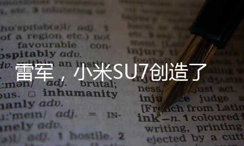 雷軍，小米SU7創(chuàng)造了一個(gè)小小的奇跡