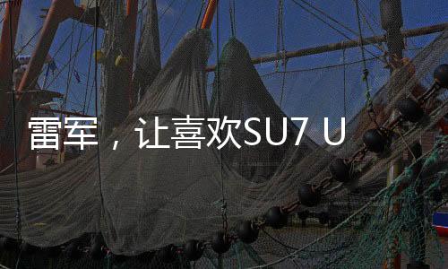雷軍，讓喜歡SU7 Ultra的人買得起——致力于普及高端科技產(chǎn)品