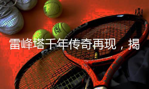 雷峰塔千年傳奇再現(xiàn)，揭秘神秘白蟲驚現(xiàn)之謎