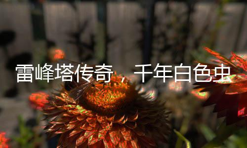雷峰塔傳奇，千年白色蟲子的神秘傳說