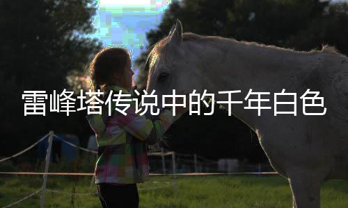 雷峰塔傳說中的千年白色蟲子真相揭秘