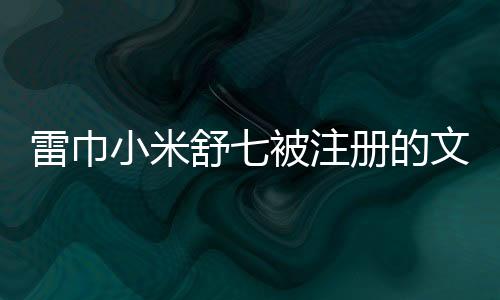 雷巾小米舒七被注冊的文章或新聞稿