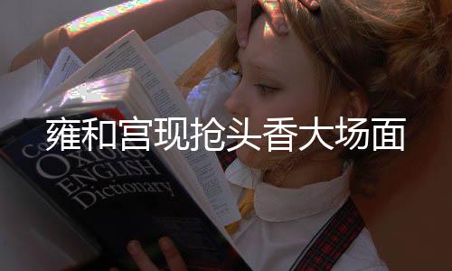 雍和宮現(xiàn)搶頭香大場面