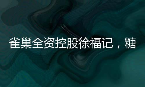 雀巢全資控股徐福記，糖果巨頭的新篇章