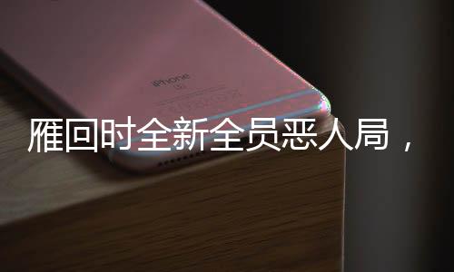 雁回時全新全員惡人局，重新定義古風沉浸式體驗之旅