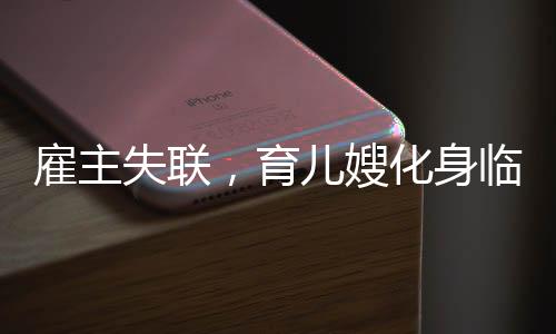 雇主失聯(lián)，育兒嫂化身臨時媽媽——一場關于責任與關愛的探討