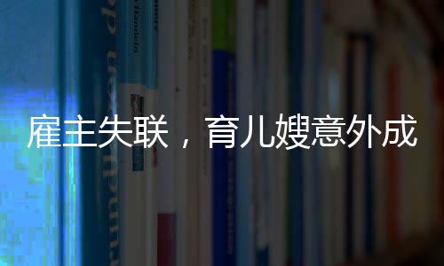 雇主失聯(lián)，育兒嫂意外成臨時(shí)媽媽——一則關(guān)于家庭、責(zé)任與愛的故事