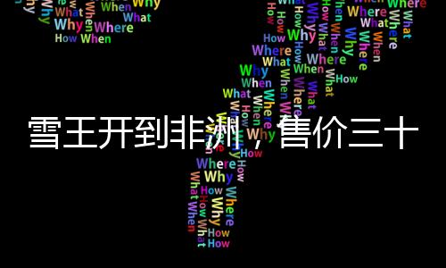 雪王開到非洲，售價三十元一杯，揭秘背后的故事