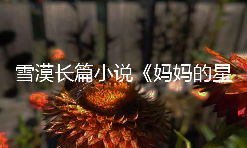 雪漠長(zhǎng)篇小說《媽媽的星星》期待社會(huì)更多關(guān)愛自閉癥孩子