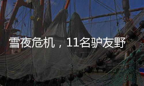 雪夜危機(jī)，11名驢友野山受困，最大年齡68歲獲救記