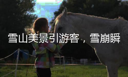 雪山美景引游客，雪崩瞬間被記錄——自然奇觀震撼人心