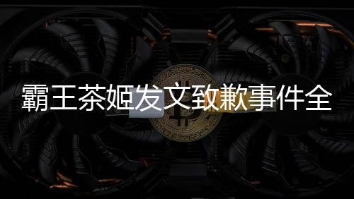 霸王茶姬發(fā)文致歉事件全面解析