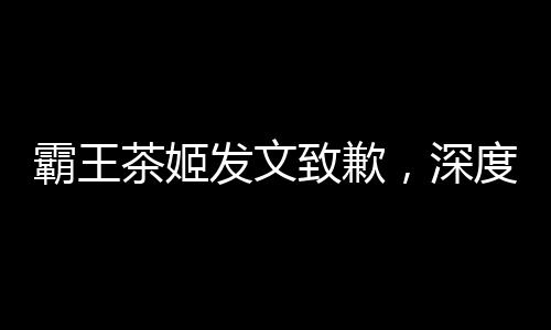 霸王茶姬發(fā)文致歉，深度反思與積極改進贏得消費者諒解