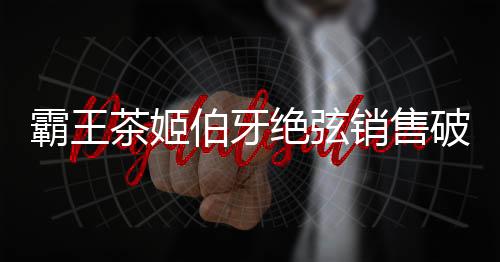 霸王茶姬伯牙絕弦銷(xiāo)售破6億杯掀起茶飲熱潮，締造傳奇新篇章！