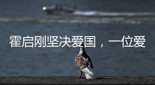 霍啟剛堅(jiān)決愛國，一位愛國者的堅(jiān)定信念與時(shí)代擔(dān)當(dāng)