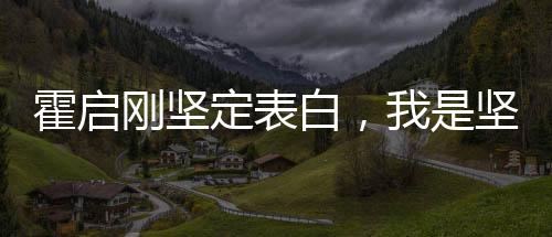 霍啟剛堅定表白，我是堅決愛國的