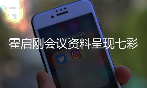 霍啟剛會(huì)議資料呈現(xiàn)七彩字，獨(dú)特方式展現(xiàn)會(huì)議重要性