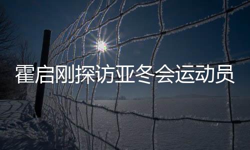 霍啟剛探訪亞冬會(huì)運(yùn)動(dòng)員村，感受冬季運(yùn)動(dòng)魅力，共筑體育強(qiáng)國(guó)夢(mèng)