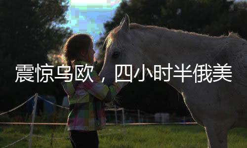 震驚烏歐，四小時(shí)半俄美會談背后的深層意義