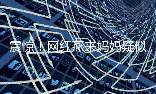 震驚！網(wǎng)紅燕來(lái)媽媽疑似被殺害，引發(fā)社會(huì)廣泛關(guān)注