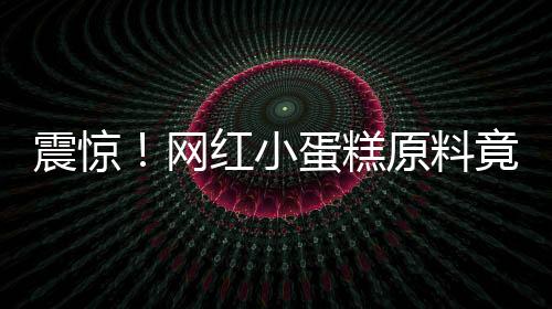 震驚！網(wǎng)紅小蛋糕原料竟成臭雞蛋，引發(fā)社會(huì)熱議