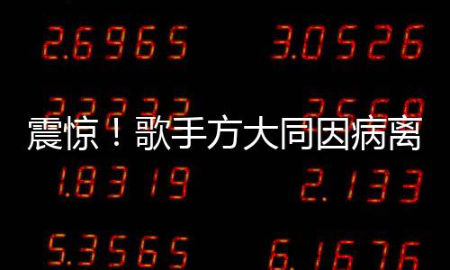 震驚！歌手方大同因病離世，年僅41歲