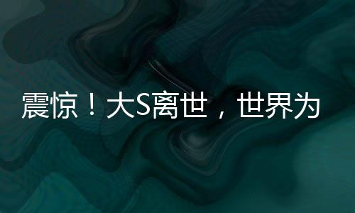 震驚！大S離世，世界為之悲痛