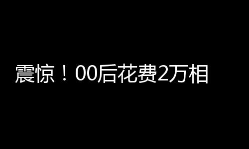 震驚！00后花費(fèi)2萬相親竟匹配到近40歲男子，引發(fā)社會熱議