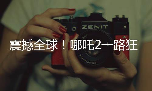 震撼全球！哪吒2一路狂飆，沖破天際榮登全球第七！