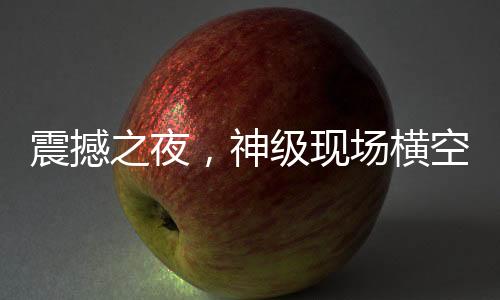 震撼之夜，神級現(xiàn)場橫空出世