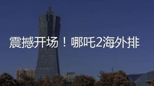 震撼開(kāi)場(chǎng)！哪吒2海外排片破紀(jì)錄，引發(fā)觀影狂潮