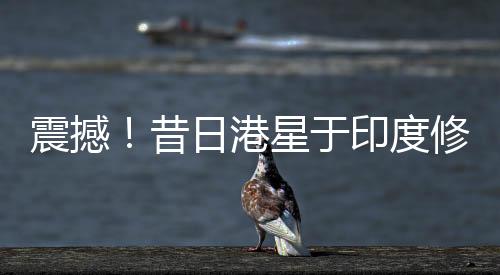 震撼！昔日港星于印度修佛行出家路，剃度瞬間照片公開！