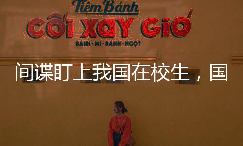間諜盯上我國(guó)在校生，國(guó)家安全呼喚警惕之心