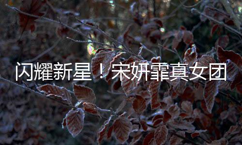 閃耀新星！宋妍霏真女團正式出道