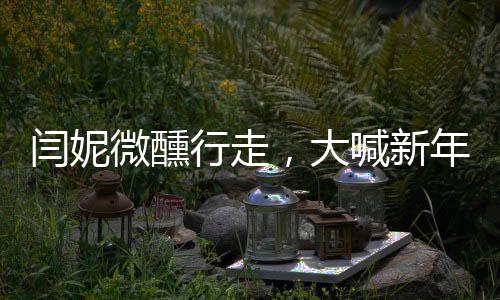 閆妮微醺行走，大喊新年快樂(lè)——慶祝新年的獨(dú)特方式