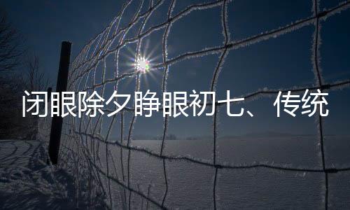 閉眼除夕睜眼初七、傳統(tǒng)年味與現(xiàn)代生活的交織