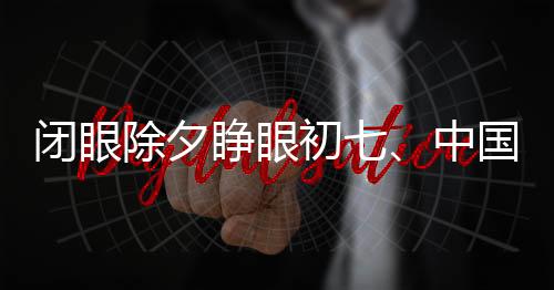 閉眼除夕睜眼初七、中國(guó)傳統(tǒng)年俗的神秘與魅力