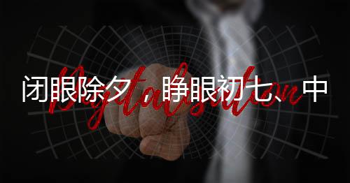閉眼除夕，睜眼初七、中國傳統(tǒng)年節(jié)的獨(dú)特韻味