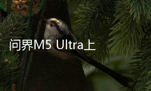 問界M5 Ultra上市，售價(jià)親民引熱議，最低僅需22.98萬元起