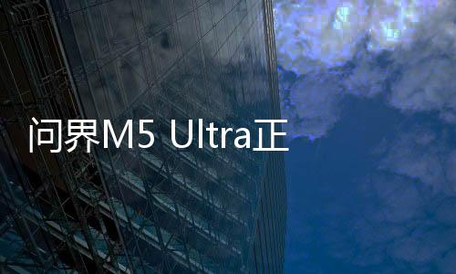問界M5 Ultra正式上市，售價(jià)親民，開啟新篇章