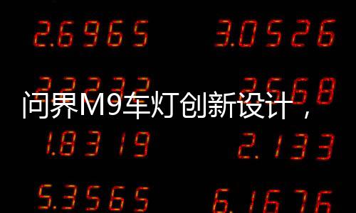 問界M9車燈創(chuàng)新設(shè)計(jì)，智能化自適應(yīng)拐彎技術(shù)引領(lǐng)潮流