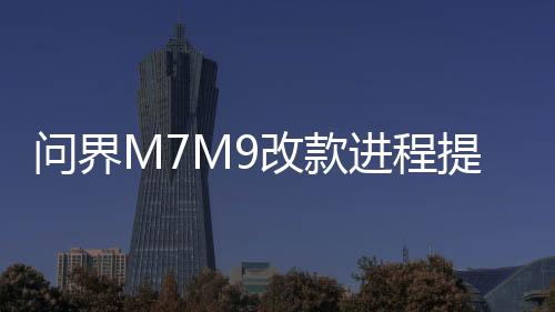 問界M7M9改款進程提速，領(lǐng)跑汽車產(chǎn)業(yè)升級一、引言