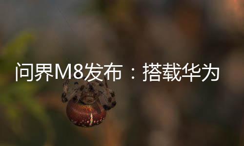 問(wèn)界M8發(fā)布：搭載華為ADS 3.3高階智駕系統(tǒng)，售價(jià)35.98萬(wàn)元