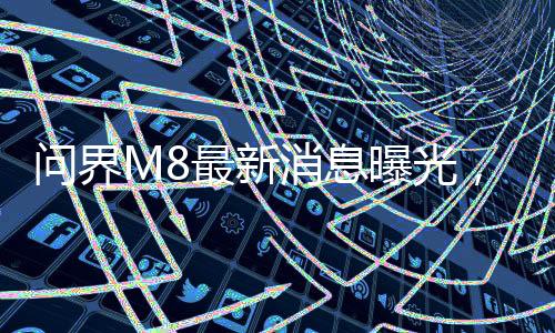 問界M8最新消息曝光，全新車型引領未來智能駕駛新篇章